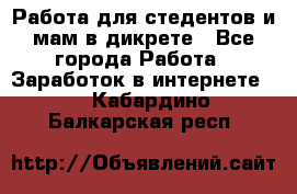 Работа для стедентов и мам в дикрете - Все города Работа » Заработок в интернете   . Кабардино-Балкарская респ.